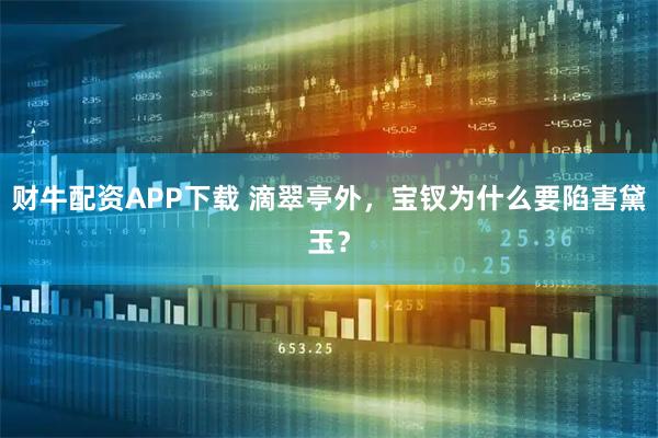 财牛配资APP下载 滴翠亭外，宝钗为什么要陷害黛玉？