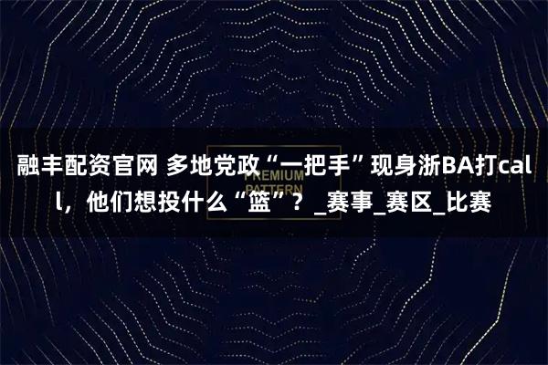 融丰配资官网 多地党政“一把手”现身浙BA打call，他们想投什么“篮”？_赛事_赛区_比赛