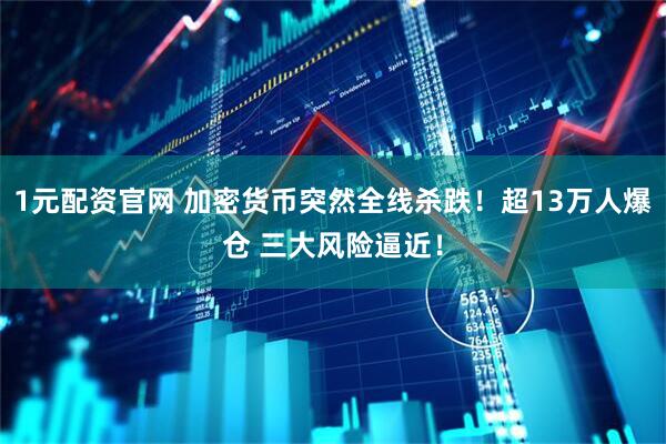 1元配资官网 加密货币突然全线杀跌！超13万人爆仓 三大风险逼近！