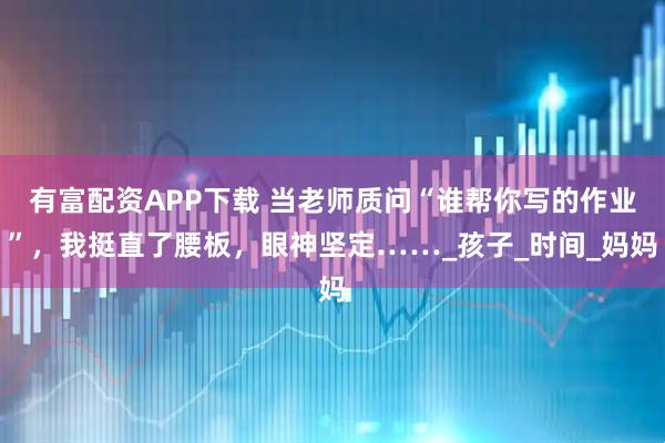 有富配资APP下载 当老师质问“谁帮你写的作业”，我挺直了腰板，眼神坚定……_孩子_时间_妈妈