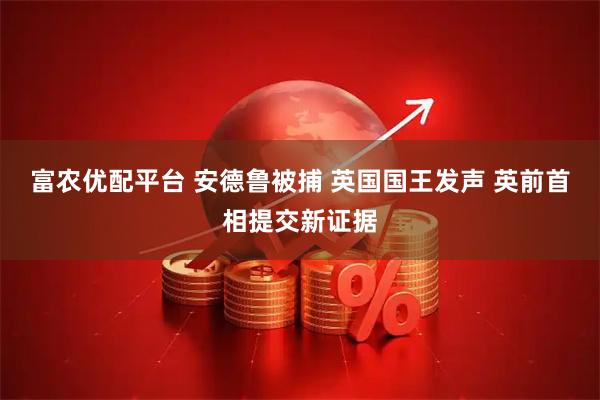 富农优配平台 安德鲁被捕 英国国王发声 英前首相提交新证据
