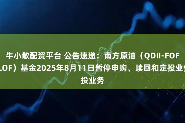 牛小散配资平台 公告速递：南方原油（QDII-FOF-LOF）基金2025年8月11日暂停申购、赎回和定投业务