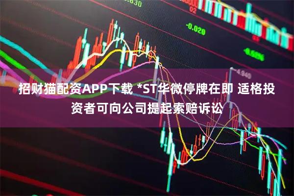 招财猫配资APP下载 *ST华微停牌在即 适格投资者可向公司提起索赔诉讼