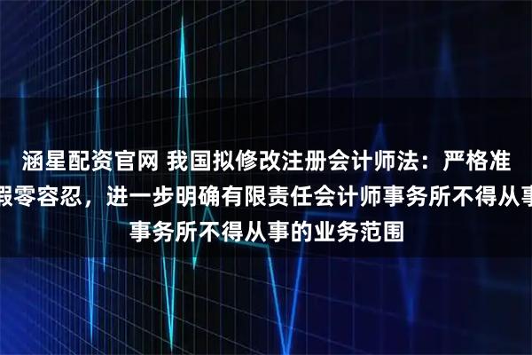 涵星配资官网 我国拟修改注册会计师法：严格准入，审计造假零容忍，进一步明确有限责任会计师事务所不得从事的业务范围