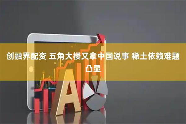 创融界配资 五角大楼又拿中国说事 稀土依赖难题凸显