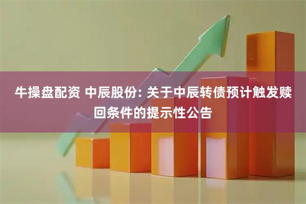 牛操盘配资 中辰股份: 关于中辰转债预计触发赎回条件的提示性公告