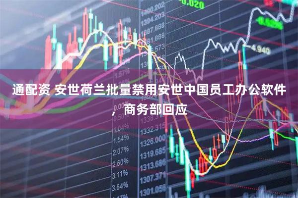 通配资 安世荷兰批量禁用安世中国员工办公软件，商务部回应