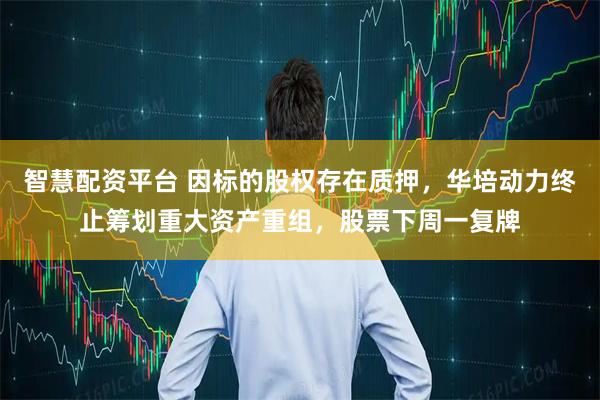 智慧配资平台 因标的股权存在质押，华培动力终止筹划重大资产重组，股票下周一复牌