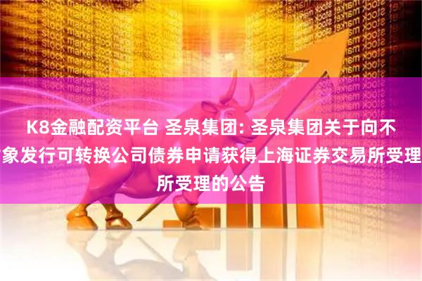 K8金融配资平台 圣泉集团: 圣泉集团关于向不特定对象发行可转换公司债券申请获得上海证券交易所受理的公告