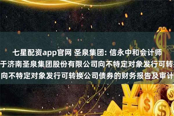 七星配资app官网 圣泉集团: 信永中和会计师事务所(特殊普通合伙)关于济南圣泉集团股份有限公司向不特定对象发行可转换公司债券的财务报告及审计报告