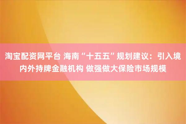 淘宝配资网平台 海南“十五五”规划建议：引入境内外持牌金融机构 做强做大保险市场规模