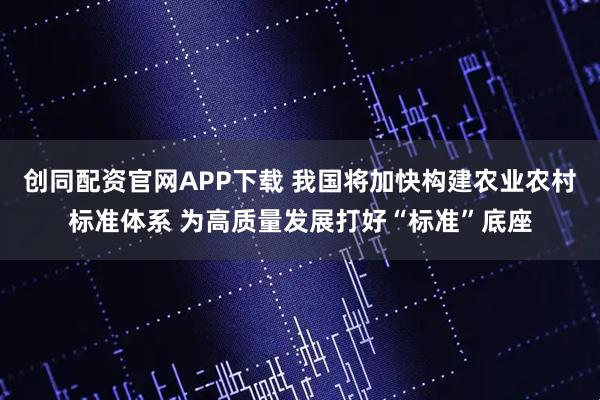 创同配资官网APP下载 我国将加快构建农业农村标准体系 为高质量发展打好“标准”底座