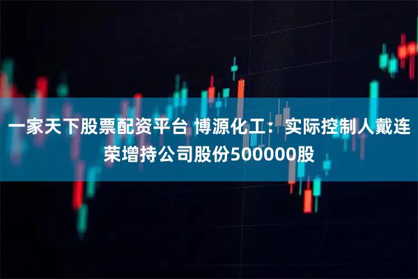 一家天下股票配资平台 博源化工：实际控制人戴连荣增持公司股份500000股