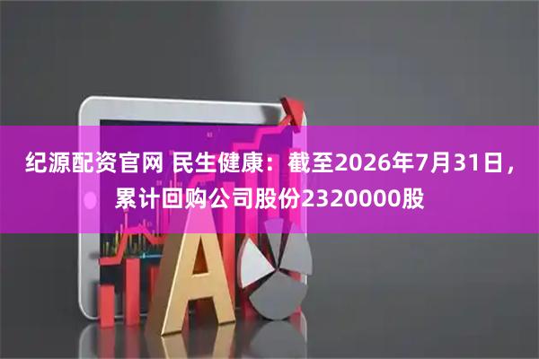 纪源配资官网 民生健康：截至2026年7月31日，累计回购公司股份2320000股