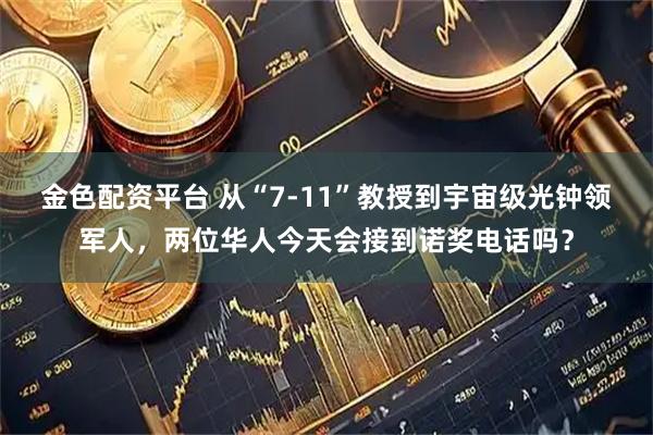 金色配资平台 从“7-11”教授到宇宙级光钟领军人，两位华人今天会接到诺奖电话吗？